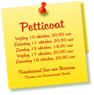 Petticoat Vrijdag 10 oktober, 20:30 uur Zaterdag 11 oktober, 20:30 uur Zondag 12 oktober, 14:30 uur Vrijdag 17 oktober, 20:30 uur Zaterdag 18 oktober, 20:30 uur  Theaterzaal Jan van Besouw Thomas van Diesenstraat Goirle